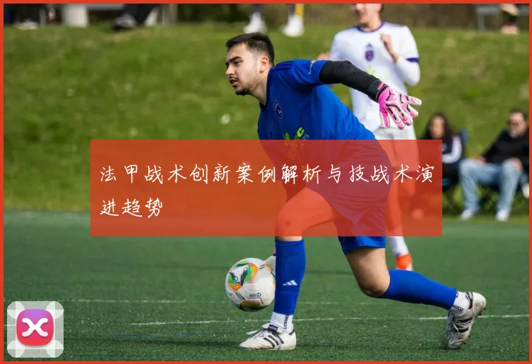 法甲战术创新案例解析与技战术演进趋势