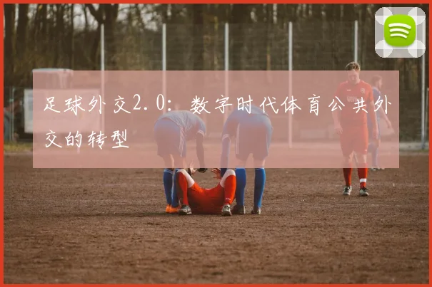 足球外交2.0:数字时代体育公共外交的转型