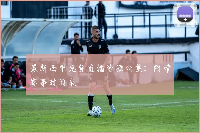 最新西甲免费直播资源合集：附带赛事时间表