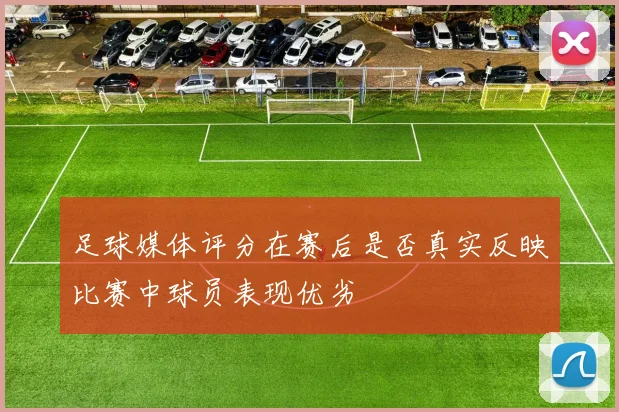 足球媒体评分在赛后是否真实反映比赛中球员表现优劣