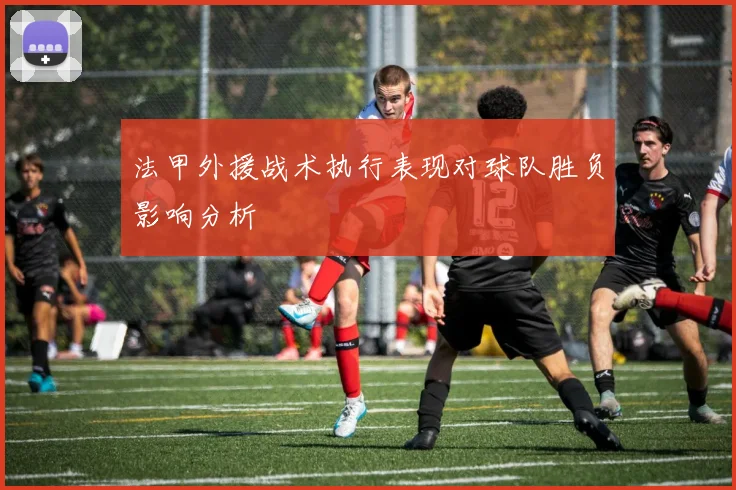 法甲外援战术执行表现对球队胜负影响分析