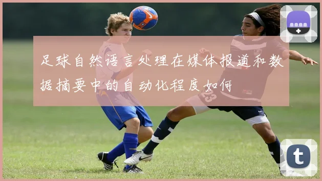 足球自然语言处理在媒体报道和数据摘要中的自动化程度如何