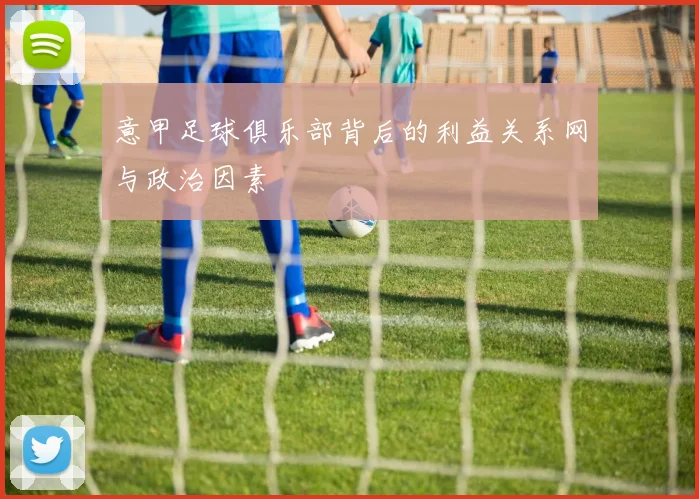意甲足球俱乐部背后的利益关系网与政治因素