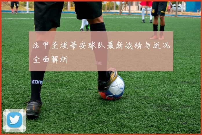 法甲圣埃蒂安球队最新战绩与近况全面解析