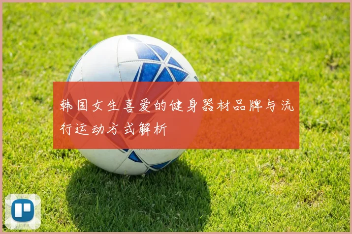 韩国女生喜爱的健身器材品牌与流行运动方式解析
