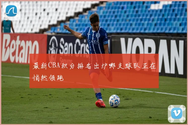 最新CBA积分排名出炉哪支球队正在悄然领跑