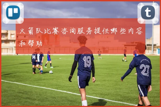 火箭队比赛咨询服务提供哪些内容和帮助