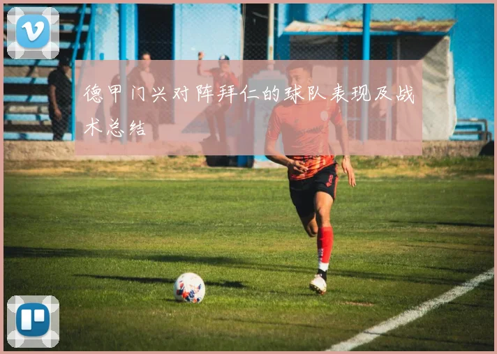 德甲门兴对阵拜仁的球队表现及战术总结