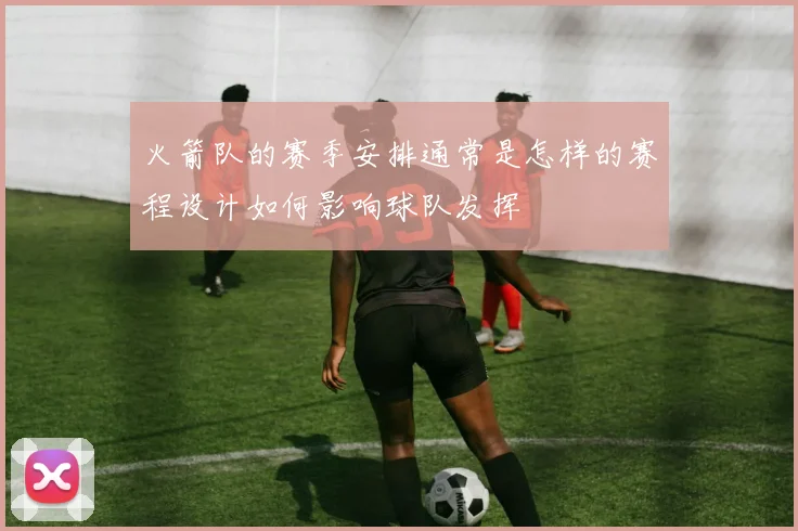 火箭队的赛季安排通常是怎样的赛程设计如何影响球队发挥